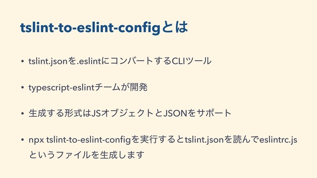 tslint-to-eslint-conﬁgͱ͸
• tslint.jsonΛ.eslintʹίϯόʔτ͢ΔCLIπʔϧ
• typescript-eslintνʔϜ͕։ൃ
• ੜ੒͢Δܗࣜ͸JSΦϒδΣΫτͱJSONΛαϙʔτ
• npx tslint-to-eslint-conﬁgΛ࣮ߦ͢Δͱtslint.jsonΛಡΜͰeslintrc.js
ͱ͍͏ϑΝΠϧΛੜ੒͠·͢
