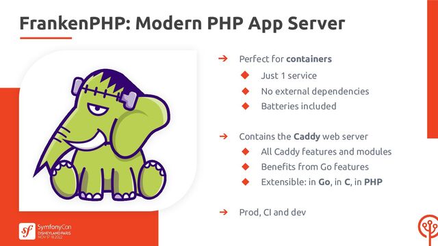 ➔ Perfect for containers
◆ Just 1 service
◆ No external dependencies
◆ Batteries included
➔ Contains the Caddy web server
◆ All Caddy features and modules
◆ Beneﬁts from Go features
◆ Extensible: in Go, in C, in PHP
➔ Prod, CI and dev
FrankenPHP: Modern PHP App Server
