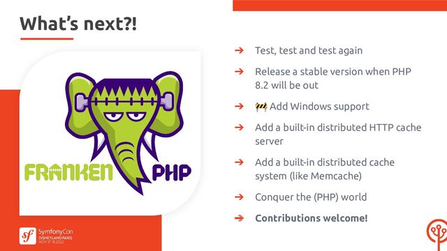 ➔ Test, test and test again
➔ Release a stable version when PHP
8.2 will be out
➔ 🚧 Add Windows support
➔ Add a built-in distributed HTTP cache
server
➔ Add a built-in distributed cache
system (like Memcache)
➔ Conquer the (PHP) world
➔ Contributions welcome!
What’s next?!
