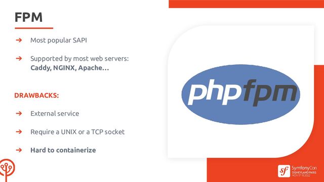 FPM
➔ Most popular SAPI
➔ Supported by most web servers:
Caddy, NGINX, Apache…
DRAWBACKS:
➔ External service
➔ Require a UNIX or a TCP socket
➔ Hard to containerize
