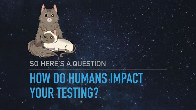 HOW DO HUMANS IMPACT
YOUR TESTING?
SO HERE’S A QUESTION
