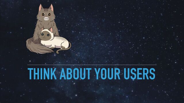 THINK ABOUT YOUR USERS
