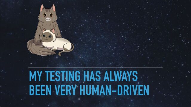 MY TESTING HAS ALWAYS
BEEN VERY HUMAN-DRIVEN
