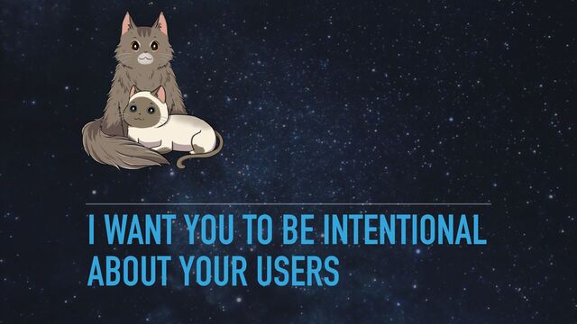I WANT YOU TO BE INTENTIONAL
ABOUT YOUR USERS
