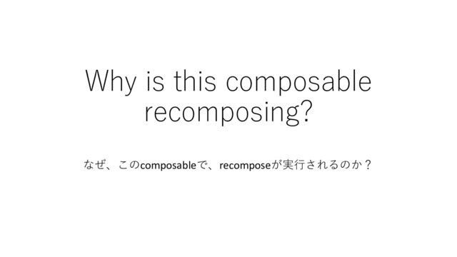 Why is this composable
recomposing?
なぜ、このcomposableで、recomposeが実⾏されるのか？
