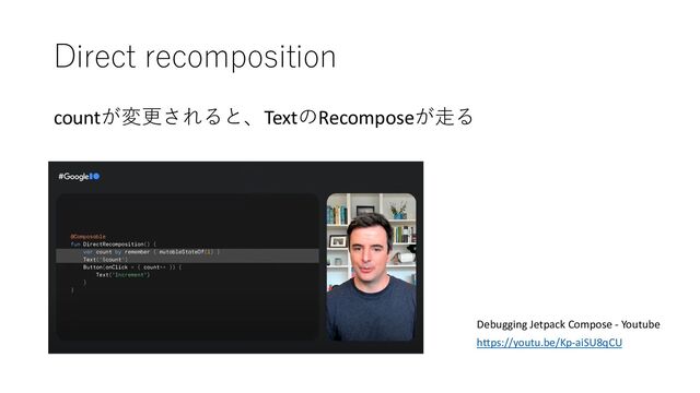 Direct recomposition
countが変更されると、TextのRecomposeが⾛る
Debugging Jetpack Compose - Youtube
https://youtu.be/Kp-aiSU8qCU
