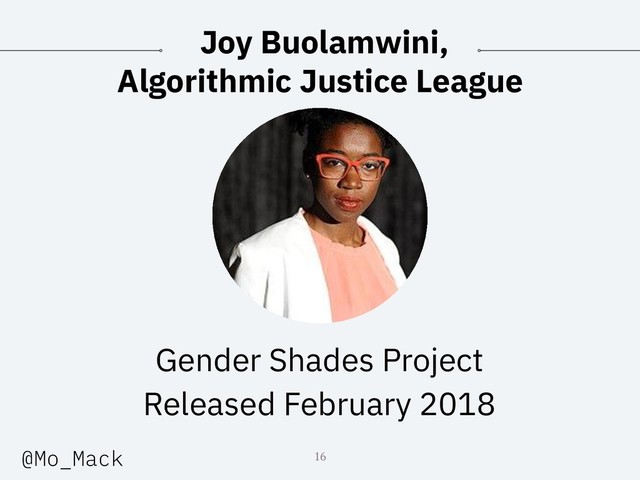 Joy Buolamwini,
Algorithmic Justice League
Gender Shades Project
Released February 2018
16
@Mo_Mack

