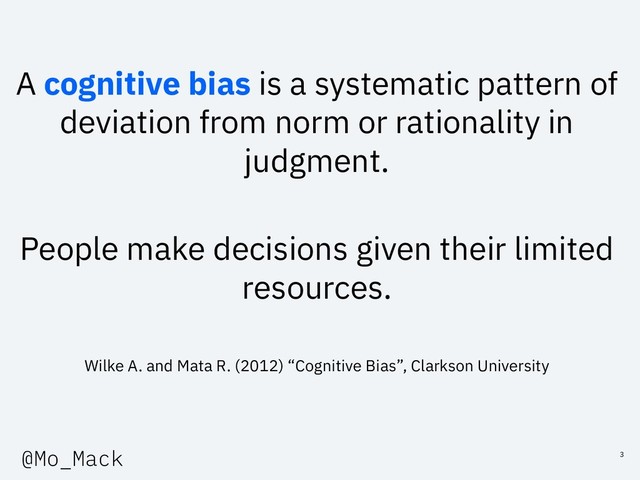 A cognitive bias is a systematic pattern of
deviation from norm or rationality in
judgment.
People make decisions given their limited
resources.
Wilke A. and Mata R. (2012) “Cognitive Bias”, Clarkson University
3
@Mo_Mack
