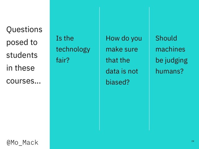 Questions
posed to
students
in these
courses...
Is the
technology
fair?
How do you
make sure
that the
data is not
biased?
Should
machines
be judging
humans?
24
@Mo_Mack

