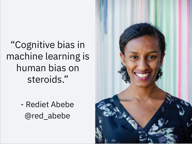 “Cognitive bias in
machine learning is
human bias on
steroids.”
27
- Rediet Abebe
@red_abebe
