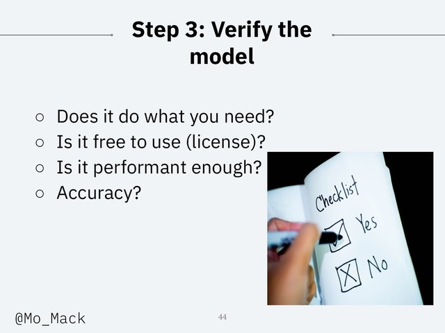 Step 3: Verify the
model
○ Does it do what you need?
○ Is it free to use (license)?
○ Is it performant enough?
○ Accuracy?
44
@Mo_Mack
