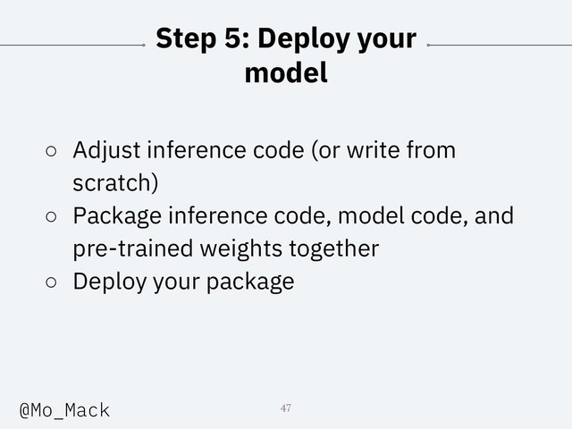 Step 5: Deploy your
model
○ Adjust inference code (or write from
scratch)
○ Package inference code, model code, and
pre-trained weights together
○ Deploy your package
47
@Mo_Mack
