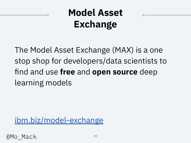 Model Asset
Exchange
The Model Asset Exchange (MAX) is a one
stop shop for developers/data scientists to
ﬁnd and use free and open source deep
learning models
ibm.biz/model-exchange
49
@Mo_Mack
