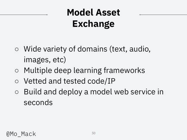 ○ Wide variety of domains (text, audio,
images, etc)
○ Multiple deep learning frameworks
○ Vetted and tested code/IP
○ Build and deploy a model web service in
seconds
50
Model Asset
Exchange
@Mo_Mack
