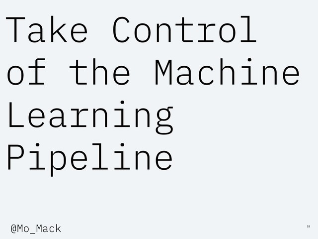 Take Control
of the Machine
Learning
Pipeline
53
@Mo_Mack
