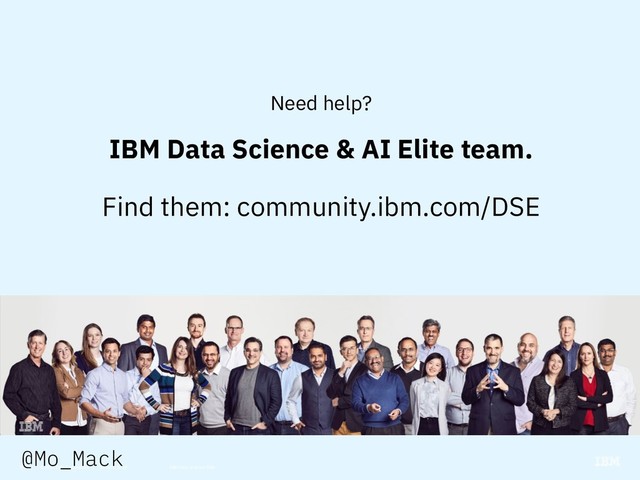 © 2018 IBM Corporation 30 April 2019 IBM Data Science Elite
55
Need help?
IBM Data Science & AI Elite team.
Find them: community.ibm.com/DSE
@Mo_Mack
