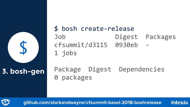 3. bosh-gen
$ bosh create-release
Job Digest Packages
cfsummit/d3115 0930eb -
1 jobs
Package Digest Dependencies
0 packages
$
github.com/starkandwayne/cfsummit-basel-2018-boshrelease @drnic
