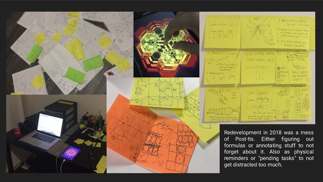 Redevelopment in 2018 was a mess
of Post-Its. Either figuring out
formulas or annotating stuff to not
forget about it. Also as physical
reminders or "pending tasks" to not
get distracted too much.

