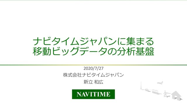 ©NAVITIME JAPAN
ナビタイムジャパンに集まる
移動ビッグデータの分析基盤
2020/7/27
株式会社ナビタイムジャパン
新立 和広
