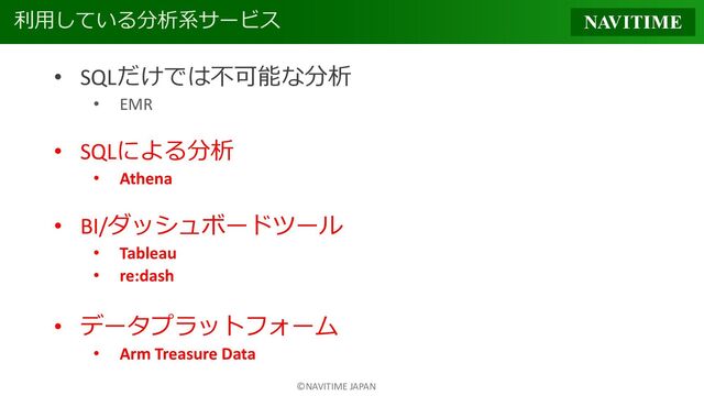 ©NAVITIME JAPAN
利用している分析系サービス
• SQLだけでは不可能な分析
• EMR
• SQLによる分析
• Athena
• BI/ダッシュボードツール
• Tableau
• re:dash
• データプラットフォーム
• Arm Treasure Data
