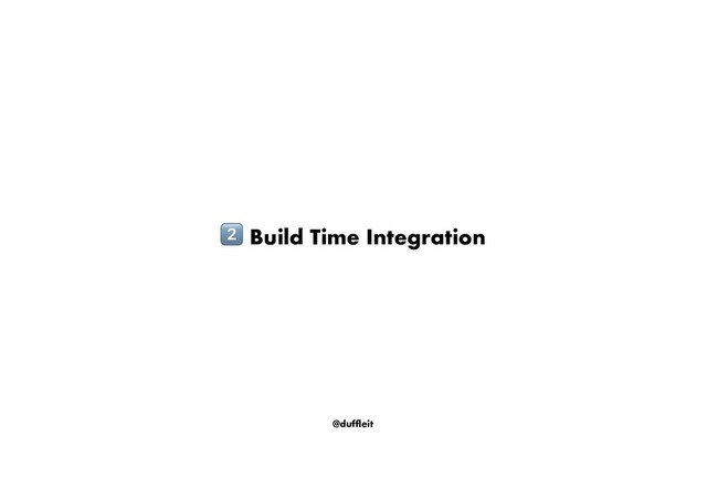 @duffleit
! Build Time Integration
