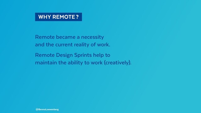  WHY REMOTE ? 
Remote became a necessity
and the current reality of work.
Remote Design Sprints help to
maintain the ability to work (creatively).
@BennoLoewenberg
