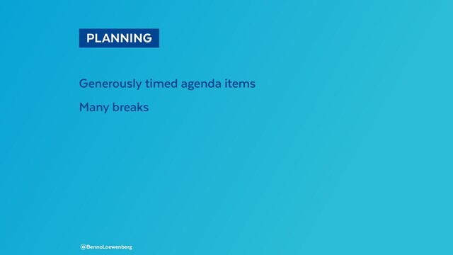  PLANNING 
Generously timed agenda items
Many breaks
@BennoLoewenberg
