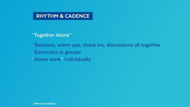   RHYTHM & CADENCE 
“Together Alone”:
Sessions, warm ups, check ins, discussions all togehter
Excercises in groups
“Home work” individually
@BennoLoewenberg
