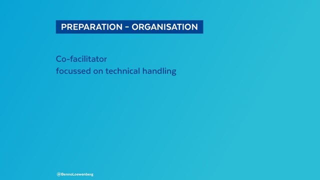   PREPARATION – ORGANISATION 
Co-facilitator
focussed on technical handling
@BennoLoewenberg
