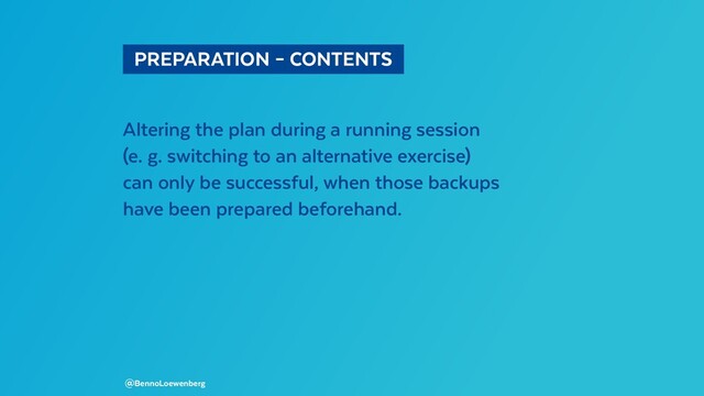   PREPARATION – CONTENTS 
Altering the plan during a running session
(e. g. switching to an alternative exercise)
can only be successful, when those backups
have been prepared beforehand.
@BennoLoewenberg
