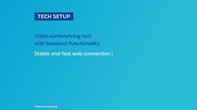   TECH SETUP 
Video conferencing tool
with breakout functionality
Stable and fast web connection !
@BennoLoewenberg
