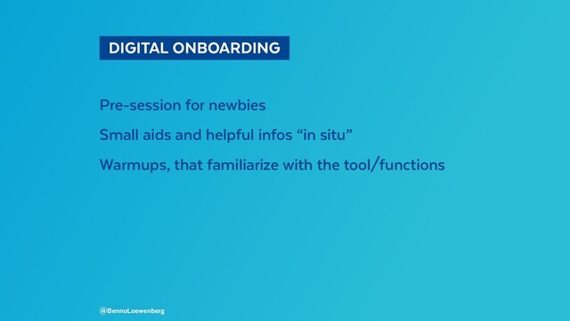   DIGITAL ONBOARDING 
Pre-session for newbies
Small aids and helpful infos “in situ”
Warmups, that familiarize with the tool/functions
@BennoLoewenberg
