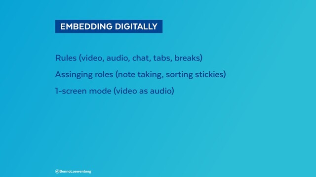   EMBEDDING DIGITALLY 
Rules (video, audio, chat, tabs, breaks)
Assinging roles (note taking, sorting stickies)
1-screen mode (video as audio)
@BennoLoewenberg
