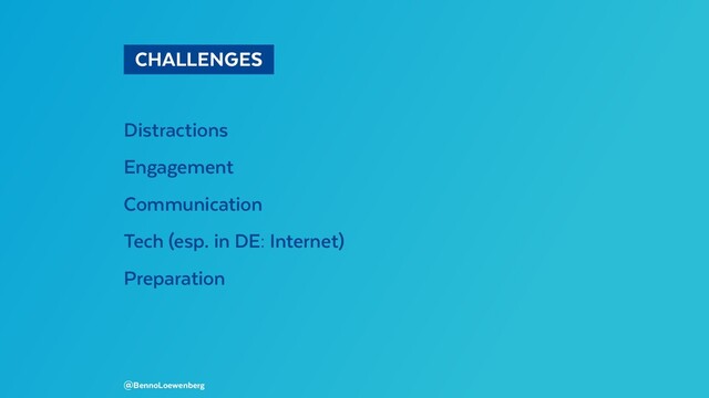  CHALLENGES 
Distractions
Engagement
Communication
Tech (esp. in DE: Internet)
Preparation
@BennoLoewenberg
