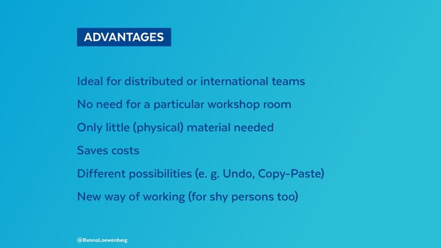  ADVANTAGES 
Ideal for distributed or international teams
No need for a particular workshop room
Only little (physical) material needed
Saves costs
Different possibilities (e. g. Undo, Copy-Paste)
New way of working (for shy persons too)
@BennoLoewenberg
