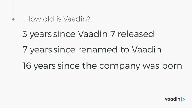 3 years
How old is Vaadin?
16 years
7 years
since Vaadin 7 released
since renamed to Vaadin
since the company was born
