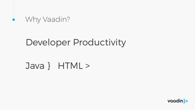Developer Productivity
Why Vaadin?
Java } HTML >
