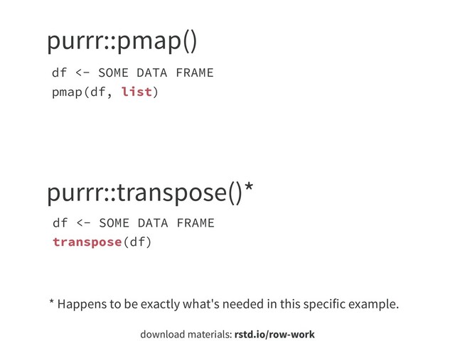 download materials: rstd.io/row-work
df <- SOME DATA FRAME
transpose(df)
df <- SOME DATA FRAME
pmap(df, list)
purrr::pmap()
purrr::transpose()*
* Happens to be exactly what's needed in this specific example.

