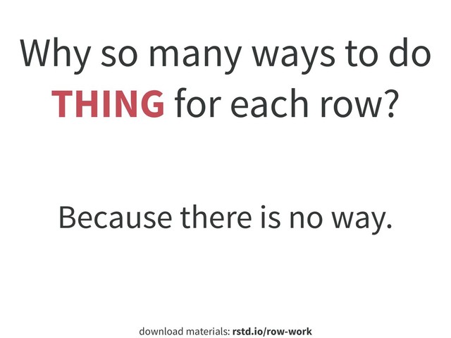 download materials: rstd.io/row-work
Why so many ways to do
THING for each row?
Because there is no way.
