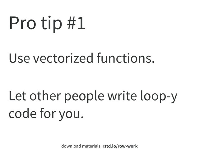 download materials: rstd.io/row-work
Pro tip #1
Use vectorized functions.
Let other people write loop-y
code for you.
