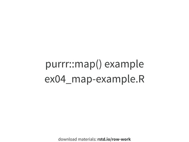 download materials: rstd.io/row-work
purrr::map() example
ex04_map-example.R
