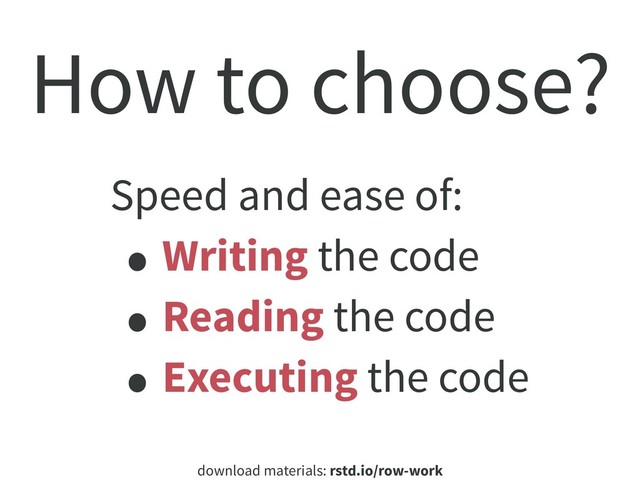 download materials: rstd.io/row-work
How to choose?
Speed and ease of:
• Writing the code
• Reading the code
• Executing the code
