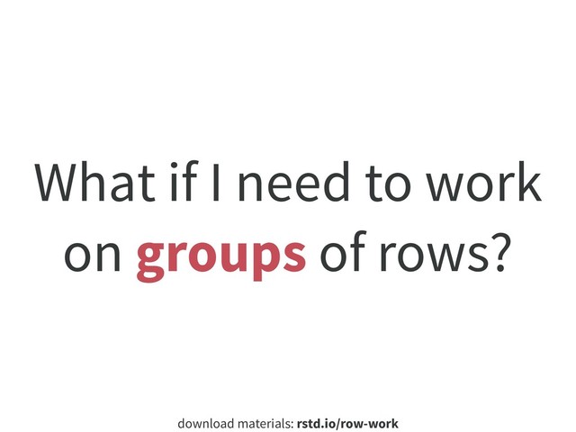 download materials: rstd.io/row-work
What if I need to work
on groups of rows?
