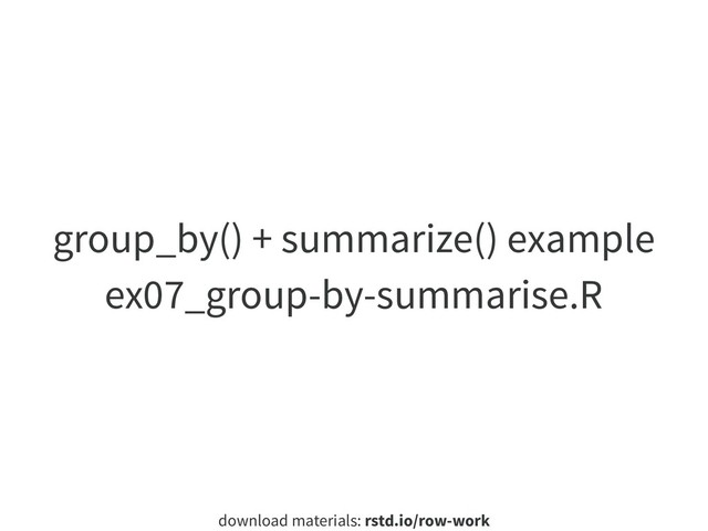 download materials: rstd.io/row-work
group_by() + summarize() example
ex07_group-by-summarise.R
