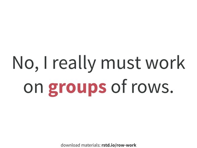 download materials: rstd.io/row-work
No, I really must work
on groups of rows.
