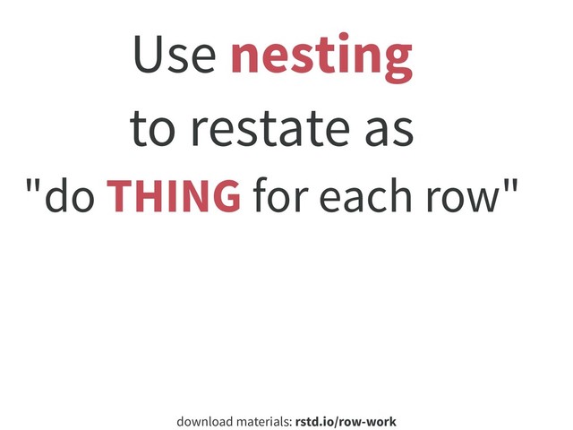 download materials: rstd.io/row-work
Use nesting
to restate as
"do THING for each row"
