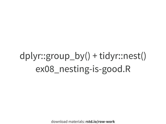 download materials: rstd.io/row-work
dplyr::group_by() + tidyr::nest()
ex08_nesting-is-good.R
