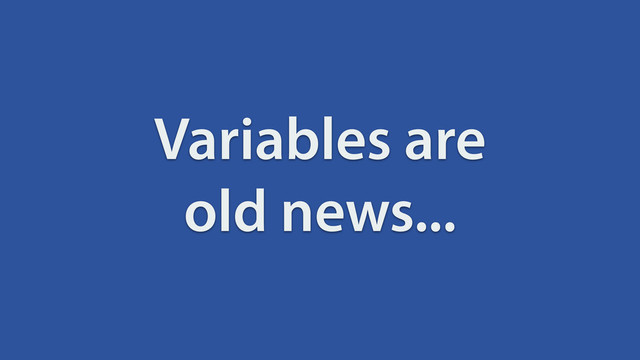 Variables are
old news...
