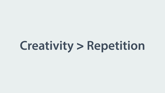 Creativity > Repetition
