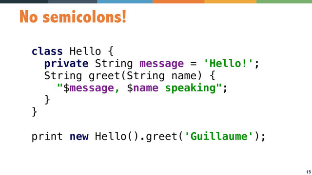 15
No semicolons!
class Hello { 
private String message = 'Hello!'; 
String greet(String name) { 
"$message, $name speaking"; 
}  
} 
 
print new Hello().greet('Guillaume');
